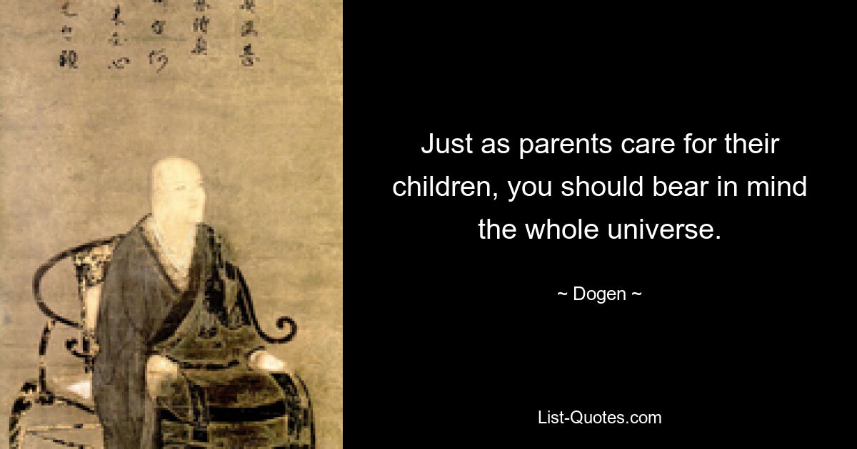 Just as parents care for their children, you should bear in mind the whole universe. — © Dogen