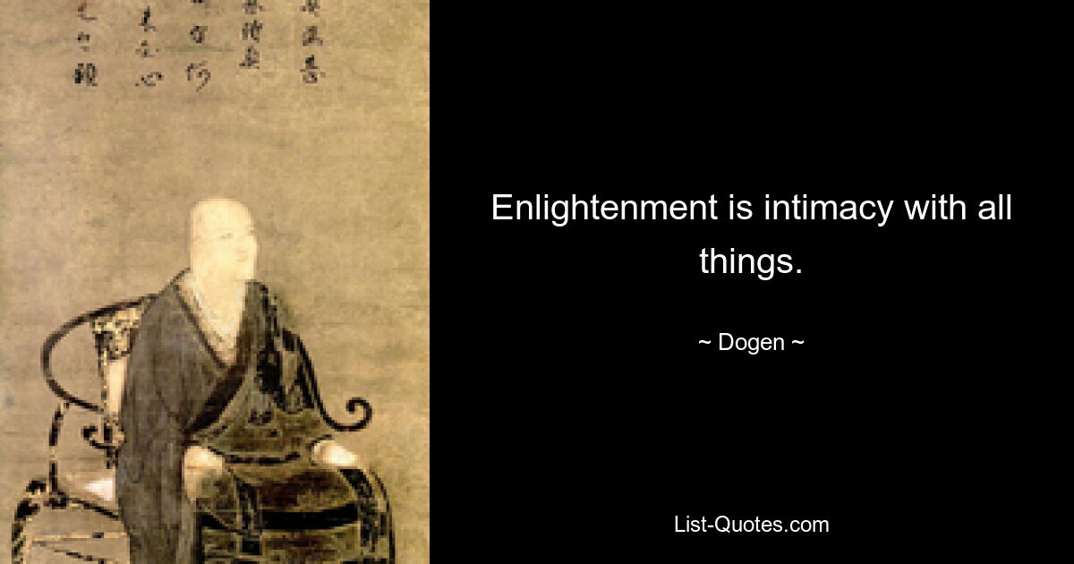 Enlightenment is intimacy with all things. — © Dogen