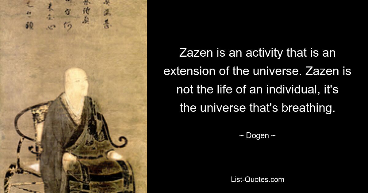 Zazen is an activity that is an extension of the universe. Zazen is not the life of an individual, it's the universe that's breathing. — © Dogen