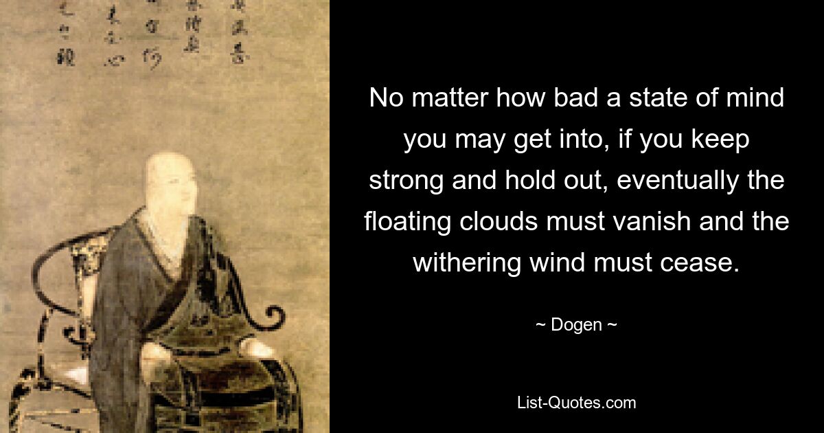 В какое бы плохое состояние ума вы ни впали, если вы будете сильными и выдержите, в конце концов плывущие облака должны исчезнуть и иссушающий ветер должен утихнуть. — © Догэн