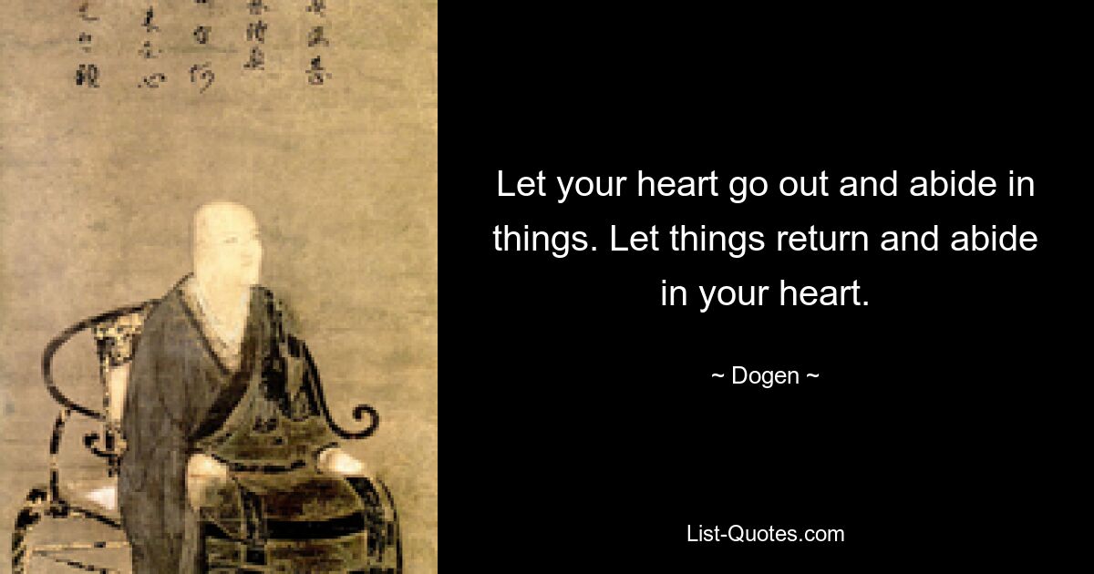 Let your heart go out and abide in things. Let things return and abide in your heart. — © Dogen