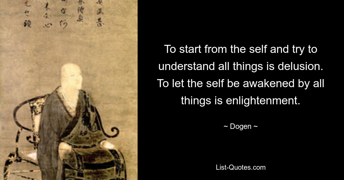 To start from the self and try to understand all things is delusion. To let the self be awakened by all things is enlightenment. — © Dogen