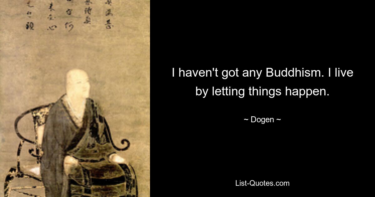 I haven't got any Buddhism. I live by letting things happen. — © Dogen