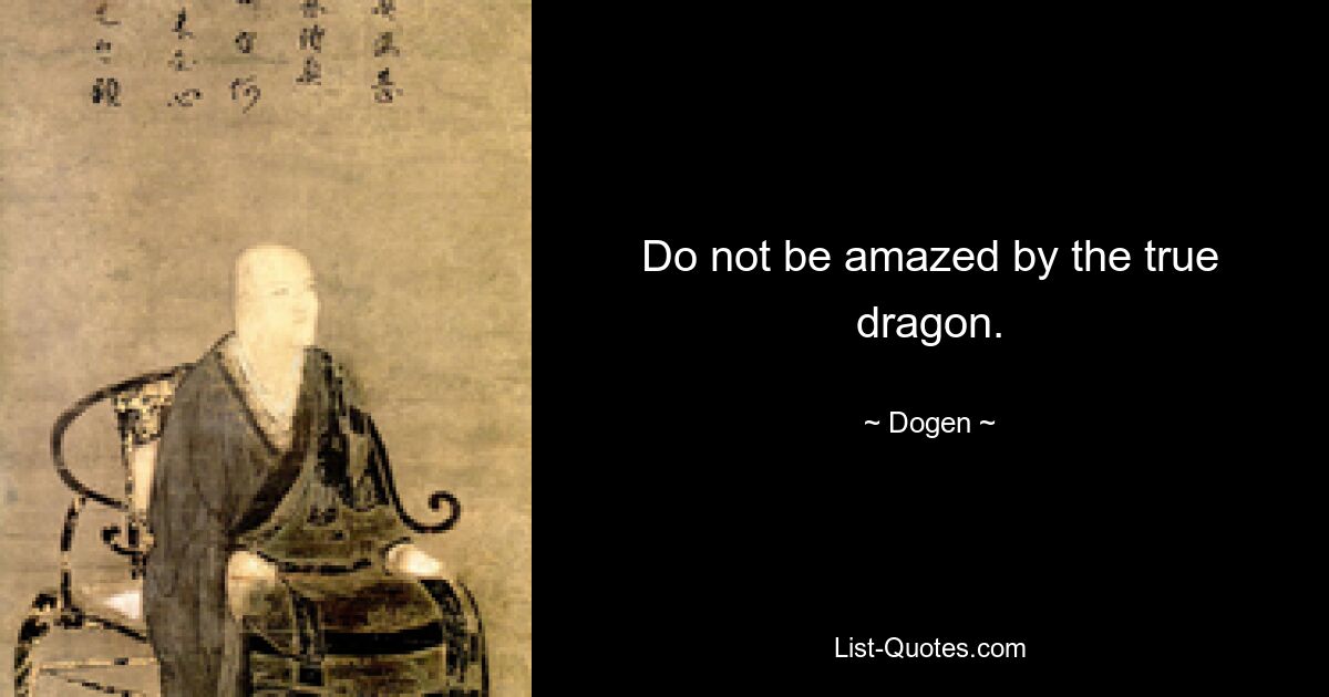 Do not be amazed by the true dragon. — © Dogen