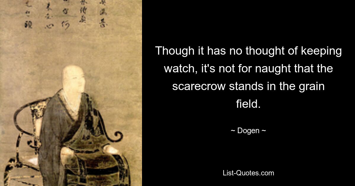 Though it has no thought of keeping watch, it's not for naught that the scarecrow stands in the grain field. — © Dogen