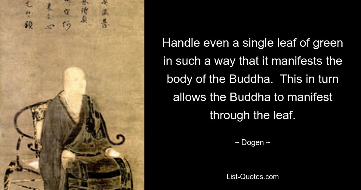 Handle even a single leaf of green in such a way that it manifests the body of the Buddha.  This in turn allows the Buddha to manifest through the leaf. — © Dogen