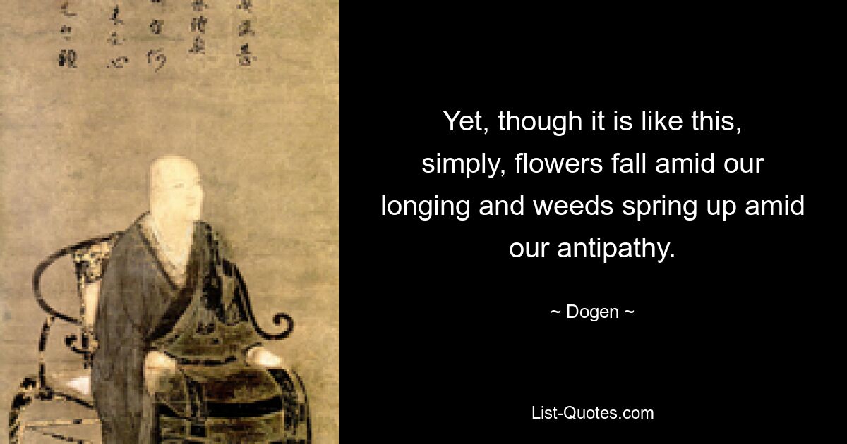 Yet, though it is like this, simply, flowers fall amid our longing and weeds spring up amid our antipathy. — © Dogen