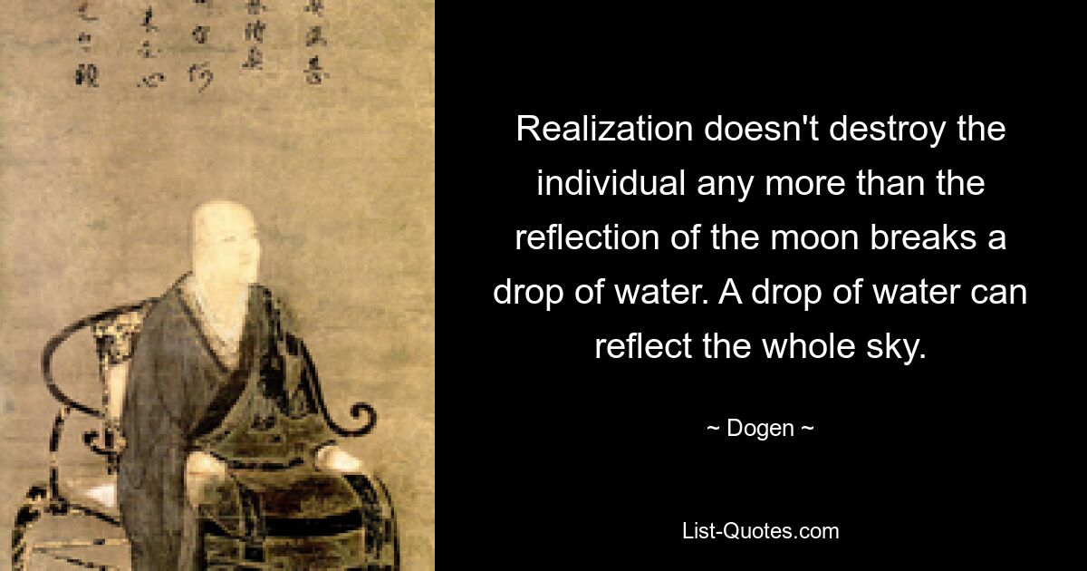 Realization doesn't destroy the individual any more than the reflection of the moon breaks a drop of water. A drop of water can reflect the whole sky. — © Dogen