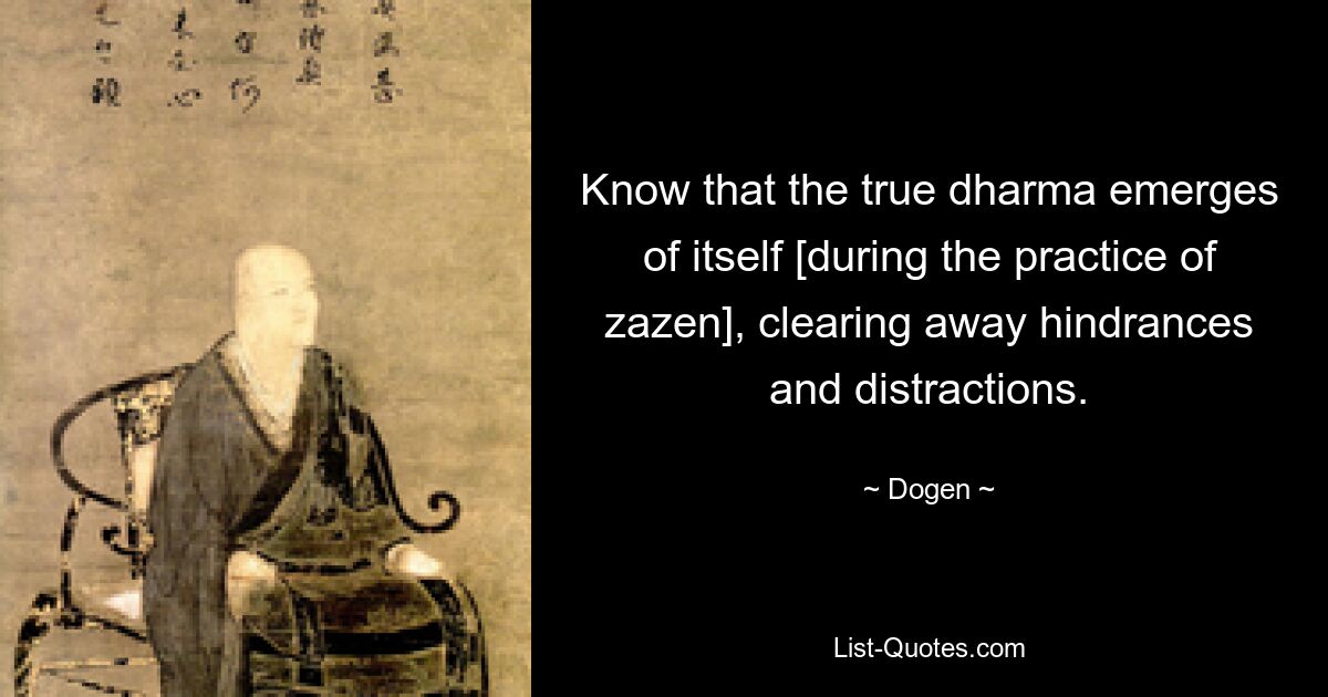 Know that the true dharma emerges of itself [during the practice of zazen], clearing away hindrances and distractions. — © Dogen