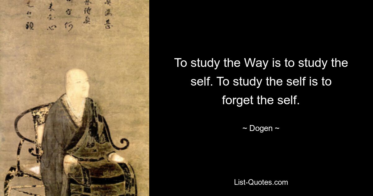 To study the Way is to study the self. To study the self is to forget the self. — © Dogen