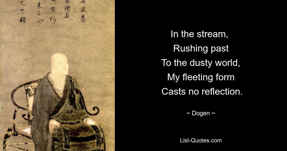 In the stream, 
 Rushing past 
 To the dusty world, 
 My fleeting form 
 Casts no reflection. — © Dogen