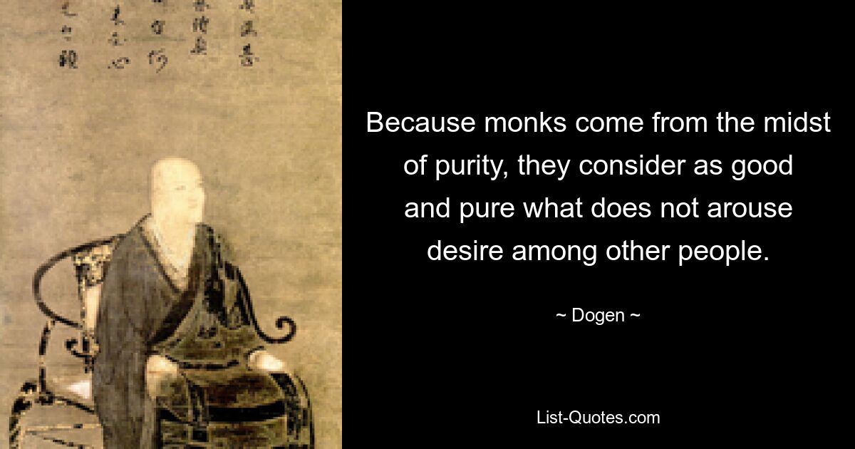 Because monks come from the midst of purity, they consider as good and pure what does not arouse desire among other people. — © Dogen