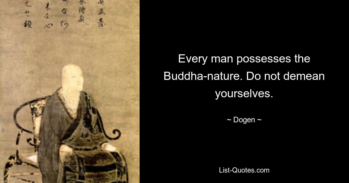 Every man possesses the Buddha-nature. Do not demean yourselves. — © Dogen