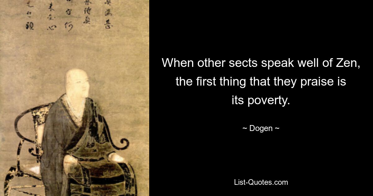 When other sects speak well of Zen, the first thing that they praise is its poverty. — © Dogen