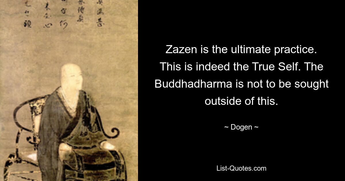 Zazen is the ultimate practice. This is indeed the True Self. The Buddhadharma is not to be sought outside of this. — © Dogen