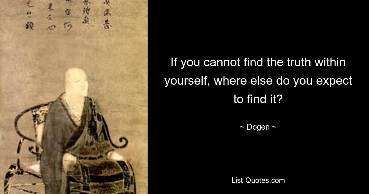 If you cannot find the truth within yourself, where else do you expect to find it? — © Dogen