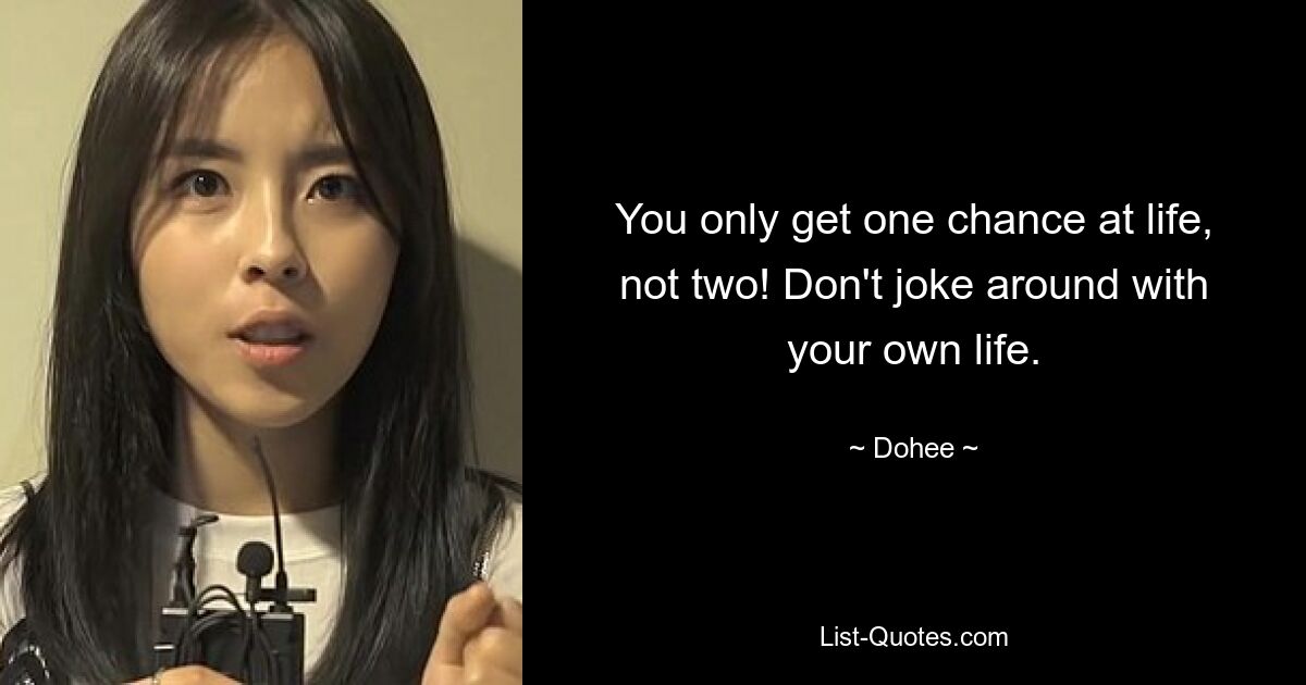 You only get one chance at life, not two! Don't joke around with your own life. — © Dohee