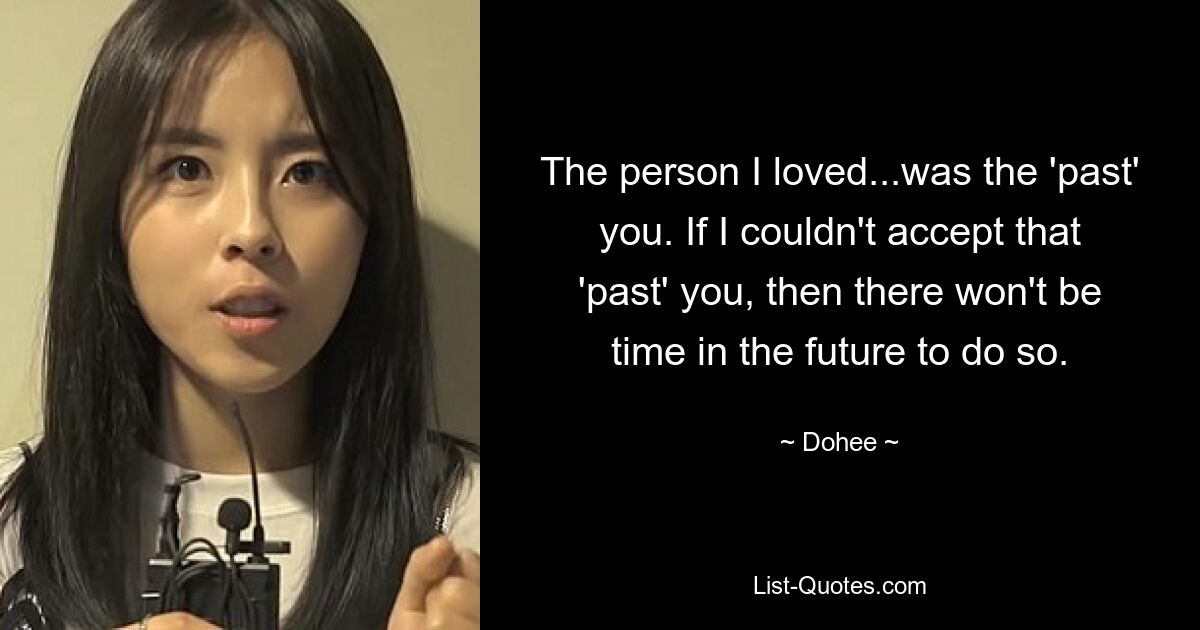 The person I loved...was the 'past' you. If I couldn't accept that 'past' you, then there won't be time in the future to do so. — © Dohee