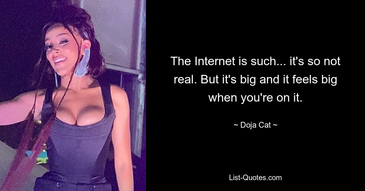 The Internet is such... it's so not real. But it's big and it feels big when you're on it. — © Doja Cat