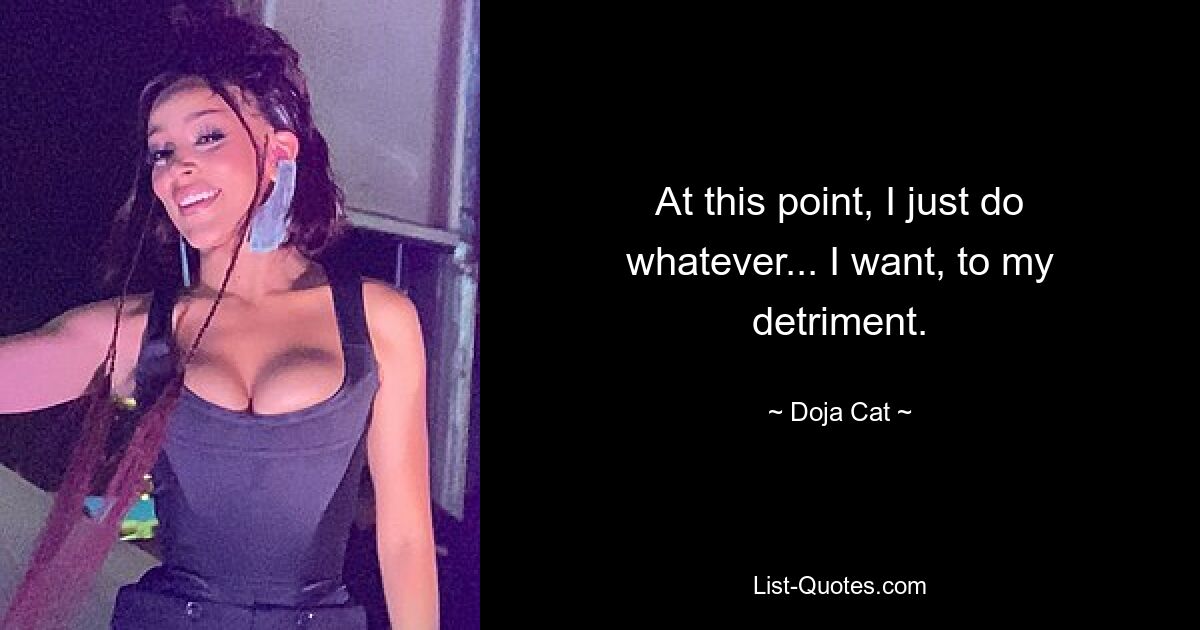 At this point, I just do whatever... I want, to my detriment. — © Doja Cat