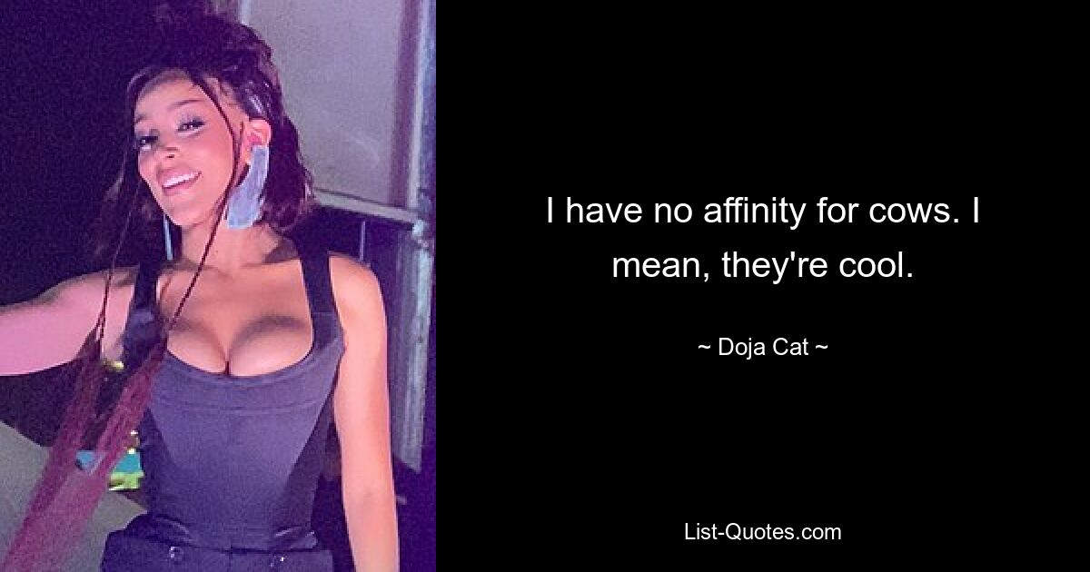 I have no affinity for cows. I mean, they're cool. — © Doja Cat