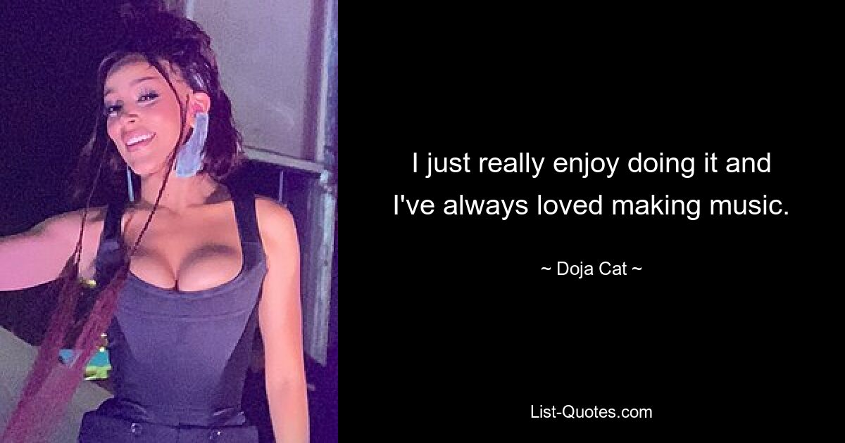 I just really enjoy doing it and I've always loved making music. — © Doja Cat