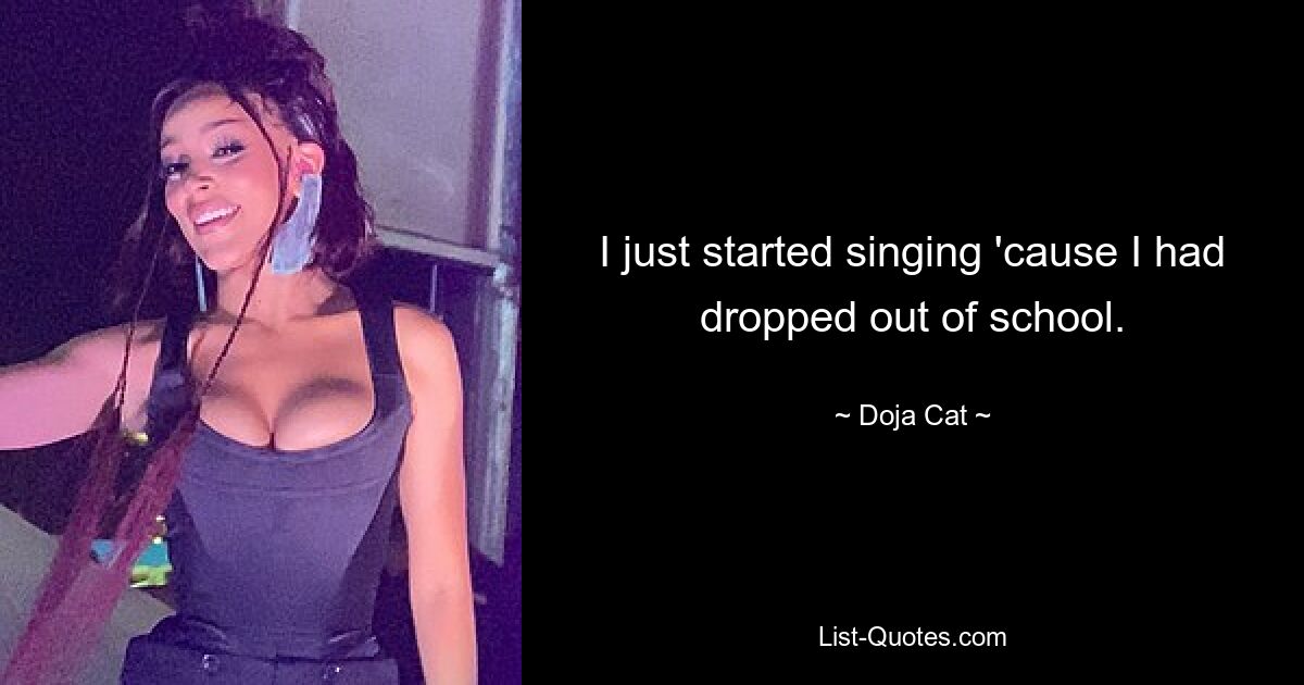 I just started singing 'cause I had dropped out of school. — © Doja Cat