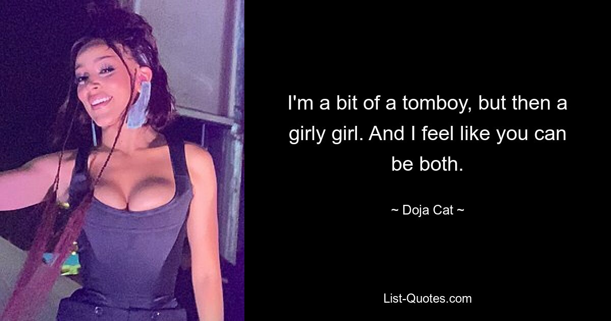 I'm a bit of a tomboy, but then a girly girl. And I feel like you can be both. — © Doja Cat