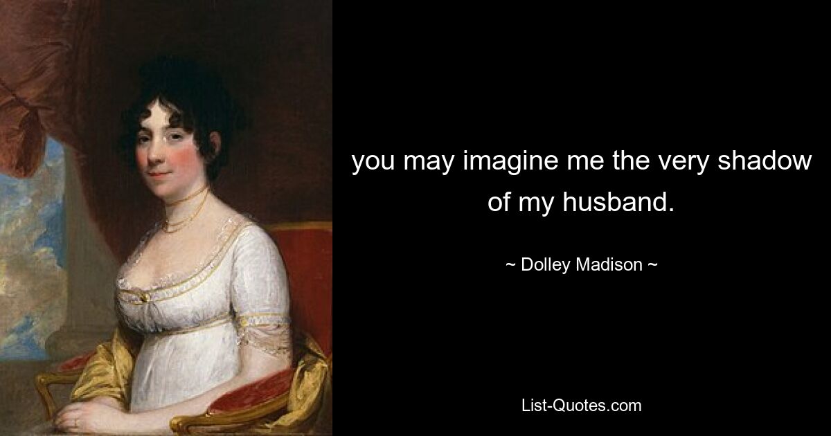 you may imagine me the very shadow of my husband. — © Dolley Madison