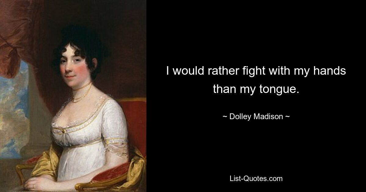 I would rather fight with my hands than my tongue. — © Dolley Madison