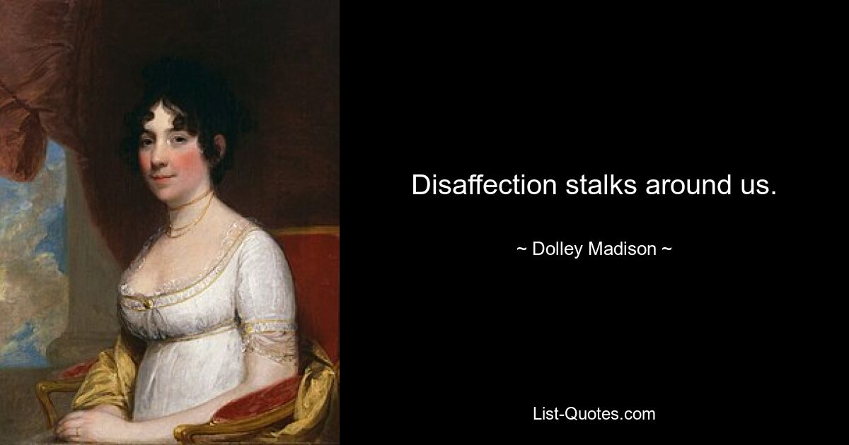 Disaffection stalks around us. — © Dolley Madison