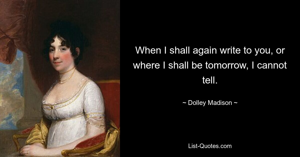 When I shall again write to you, or where I shall be tomorrow, I cannot tell. — © Dolley Madison