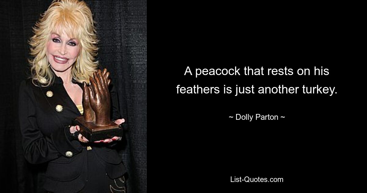 A peacock that rests on his feathers is just another turkey. — © Dolly Parton