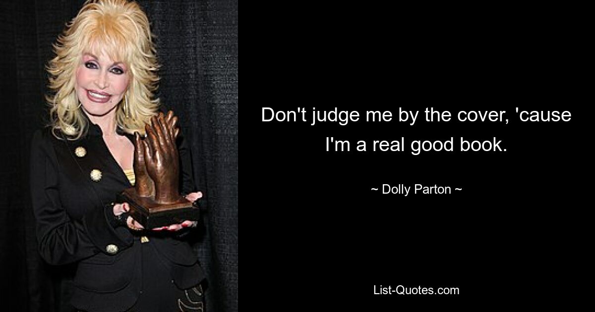 Don't judge me by the cover, 'cause I'm a real good book. — © Dolly Parton