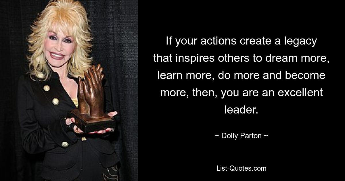 If your actions create a legacy that inspires others to dream more, learn more, do more and become more, then, you are an excellent leader. — © Dolly Parton