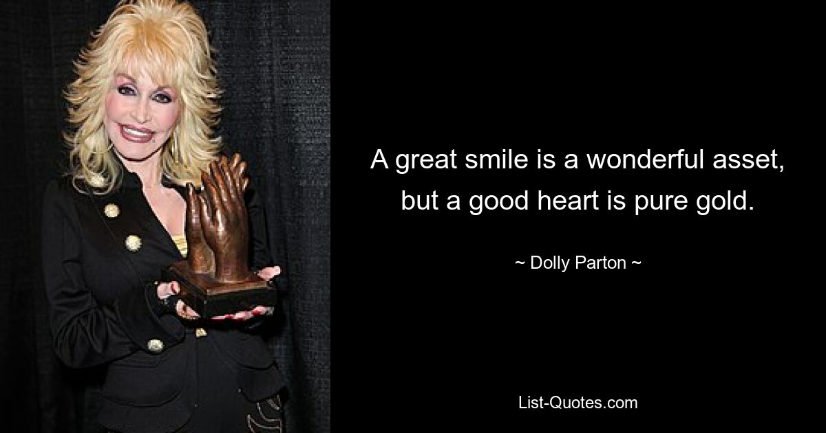 A great smile is a wonderful asset, but a good heart is pure gold. — © Dolly Parton