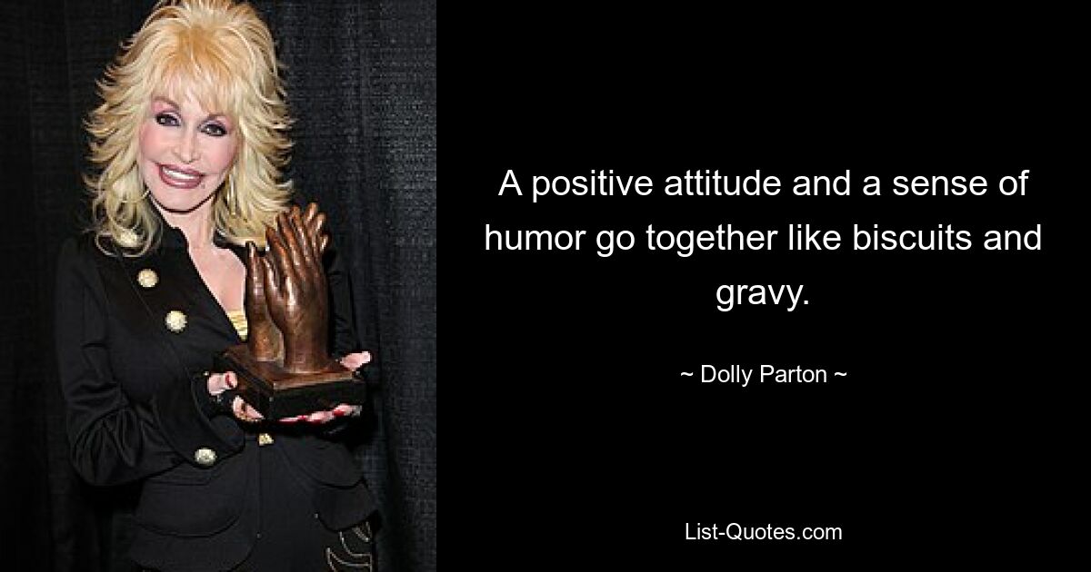 A positive attitude and a sense of humor go together like biscuits and gravy. — © Dolly Parton