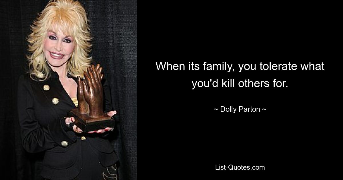 When its family, you tolerate what you'd kill others for. — © Dolly Parton