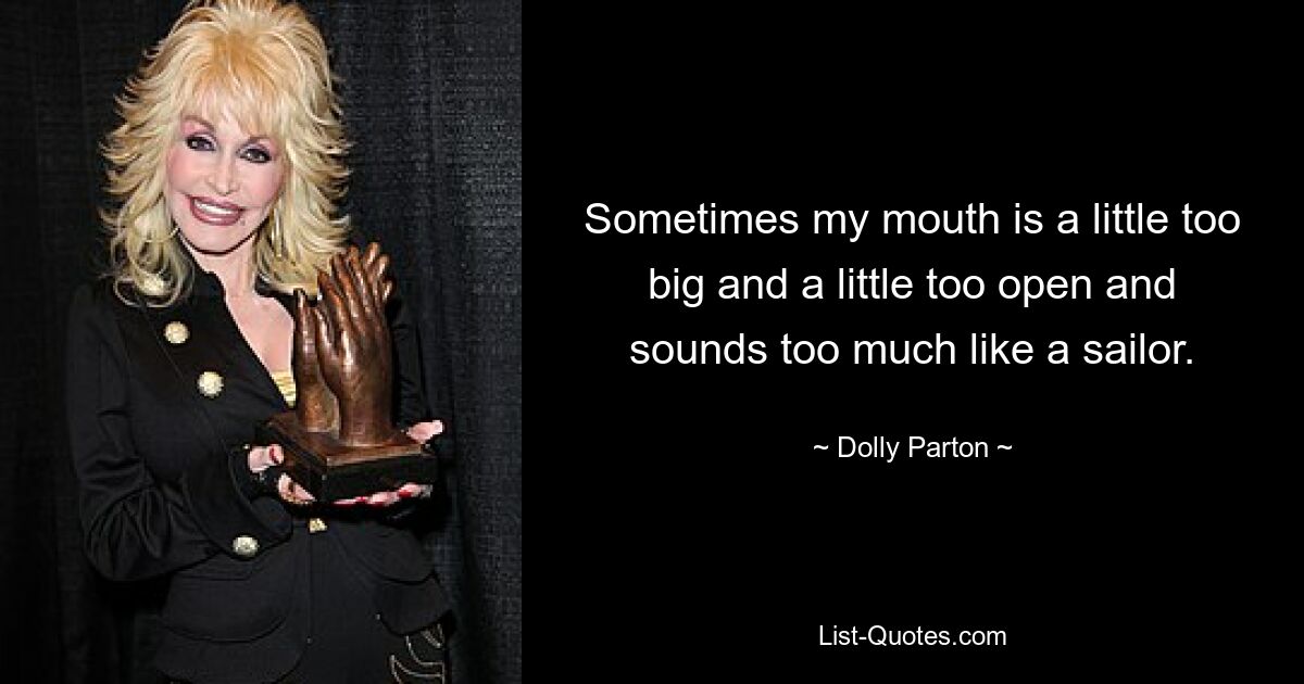 Sometimes my mouth is a little too big and a little too open and sounds too much like a sailor. — © Dolly Parton