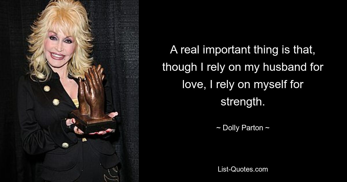 A real important thing is that, though I rely on my husband for love, I rely on myself for strength. — © Dolly Parton