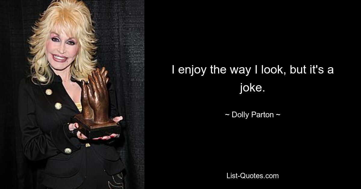 I enjoy the way I look, but it's a joke. — © Dolly Parton