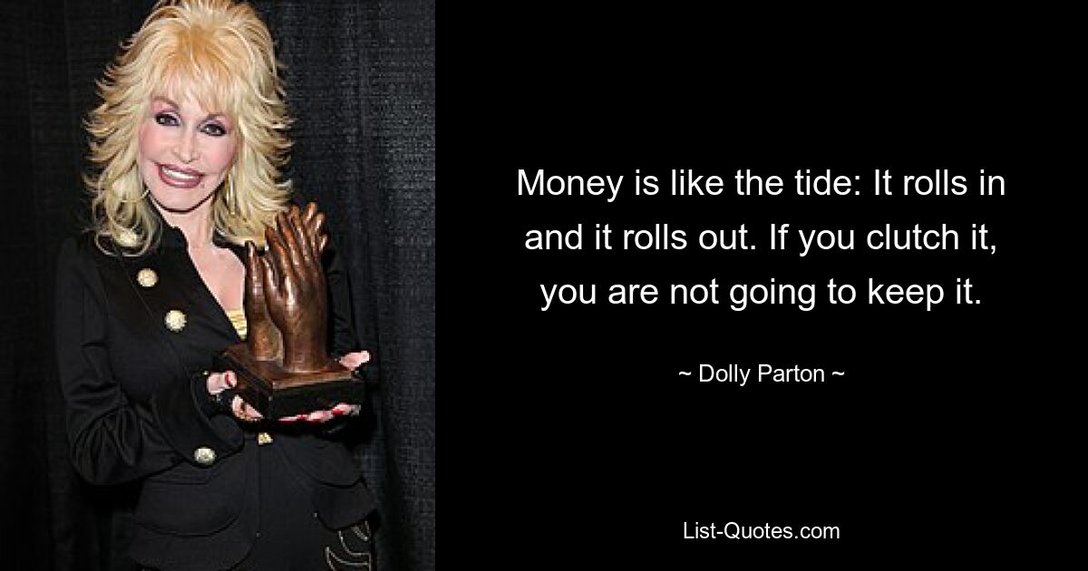 Money is like the tide: It rolls in and it rolls out. If you clutch it, you are not going to keep it. — © Dolly Parton