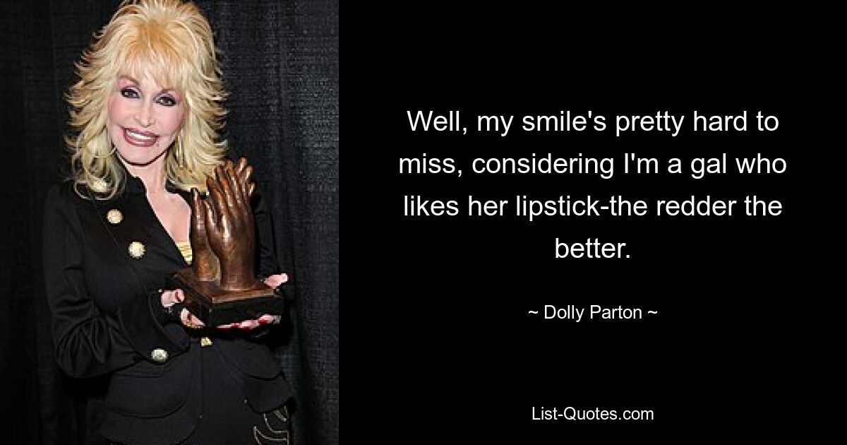 Well, my smile's pretty hard to miss, considering I'm a gal who likes her lipstick-the redder the better. — © Dolly Parton