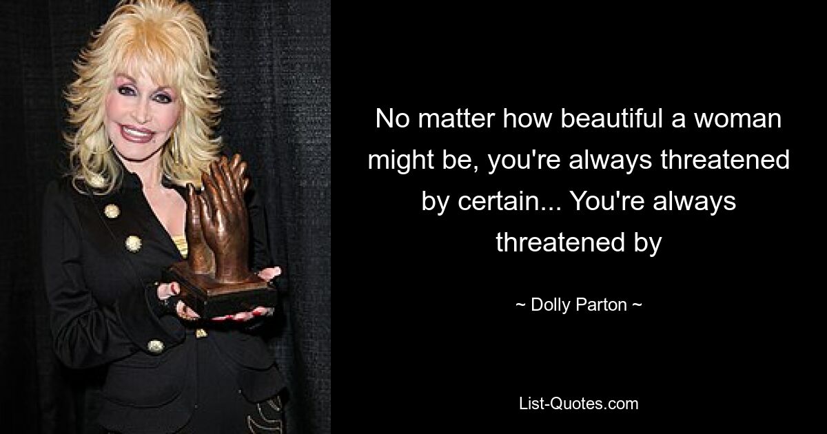 No matter how beautiful a woman might be, you're always threatened by certain... You're always threatened by — © Dolly Parton