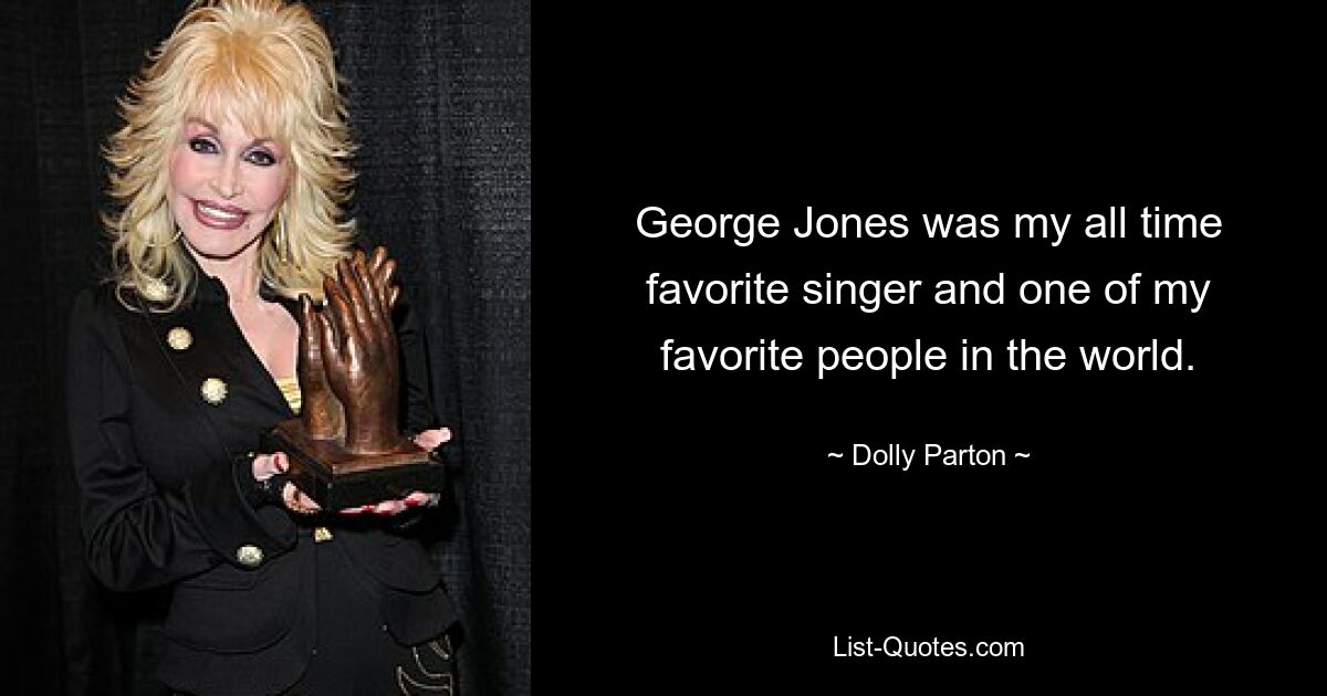 George Jones was my all time favorite singer and one of my favorite people in the world. — © Dolly Parton