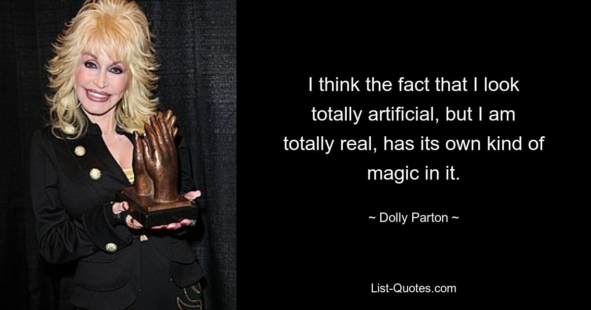 I think the fact that I look totally artificial, but I am totally real, has its own kind of magic in it. — © Dolly Parton