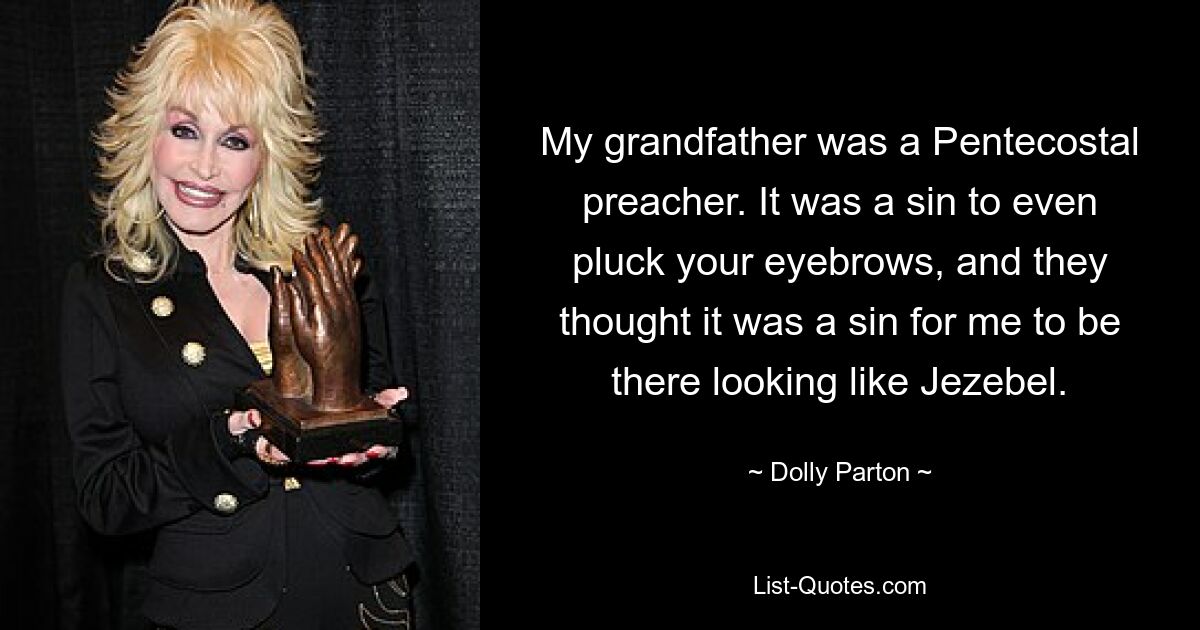 My grandfather was a Pentecostal preacher. It was a sin to even pluck your eyebrows, and they thought it was a sin for me to be there looking like Jezebel. — © Dolly Parton