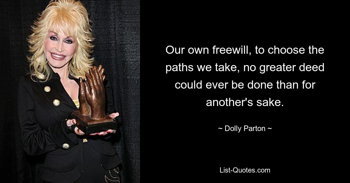 Our own freewill, to choose the paths we take, no greater deed could ever be done than for another's sake. — © Dolly Parton