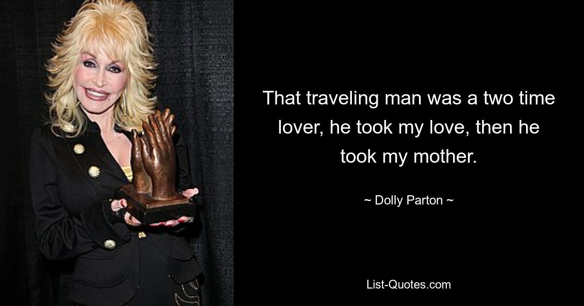 That traveling man was a two time lover, he took my love, then he took my mother. — © Dolly Parton