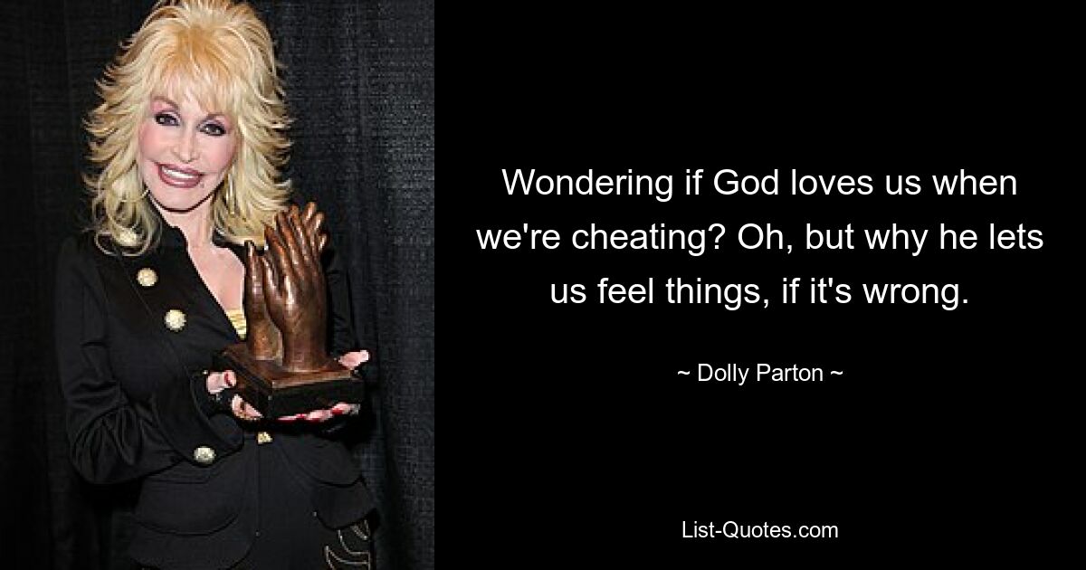 Wondering if God loves us when we're cheating? Oh, but why he lets us feel things, if it's wrong. — © Dolly Parton